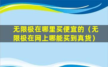 无限极在哪里买便宜的（无限极在网上哪能买到真货）