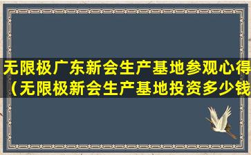 无限极广东新会生产基地参观心得（无限极新会生产基地投资多少钱）