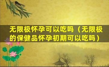 无限极怀孕可以吃吗（无限极的保健品怀孕初期可以吃吗）