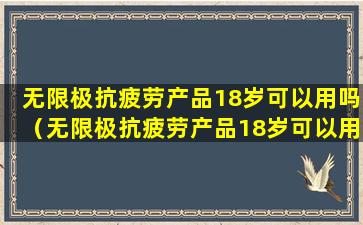 无限极抗疲劳产品18岁可以用吗（无限极抗疲劳产品18岁可以用吗女性）