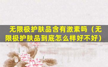 无限极护肤品含有激素吗（无限极护肤品到底怎么样好不好）