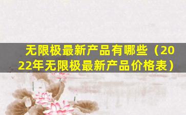 无限极最新产品有哪些（2022年无限极最新产品价格表）
