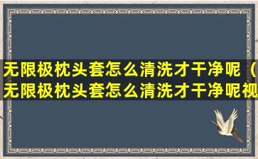 无限极枕头套怎么清洗才干净呢（无限极枕头套怎么清洗才干净呢视频）