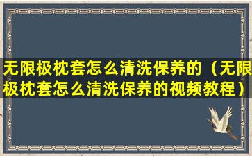 无限极枕套怎么清洗保养的（无限极枕套怎么清洗保养的视频教程）