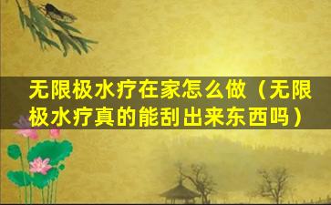 无限极水疗在家怎么做（无限极水疗真的能刮出来东西吗）