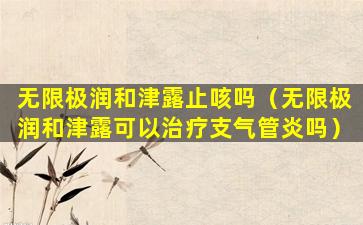无限极润和津露止咳吗（无限极润和津露可以治疗支气管炎吗）