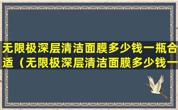 无限极深层清洁面膜多少钱一瓶合适（无限极深层清洁面膜多少钱一瓶合适女生）