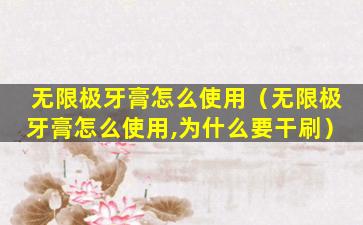 无限极牙膏怎么使用（无限极牙膏怎么使用,为什么要干刷）