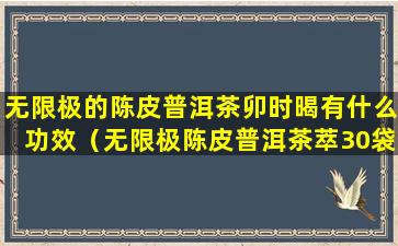 无限极的陈皮普洱茶卯时暍有什么功效（无限极陈皮普洱茶萃30袋普洱固体饮料）