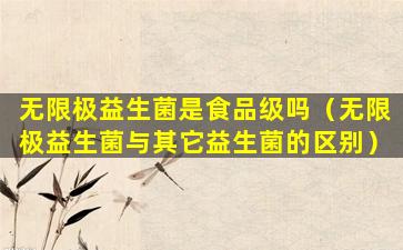 无限极益生菌是食品级吗（无限极益生菌与其它益生菌的区别）