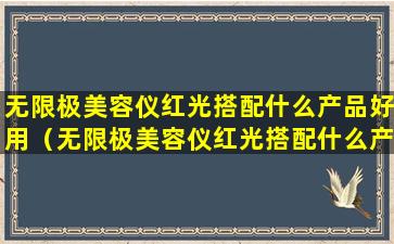 无限极美容仪红光搭配什么产品好用（无限极美容仪红光搭配什么产品好用一点）