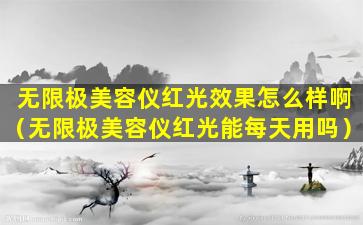 无限极美容仪红光效果怎么样啊（无限极美容仪红光能每天用吗）