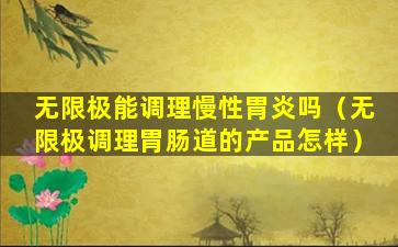 无限极能调理慢性胃炎吗（无限极调理胃肠道的产品怎样）