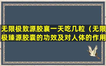 无限极致源胶襄一天吃几粒（无限极臻源胶囊的功效及对人体的作用）