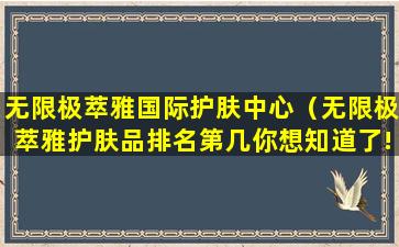 无限极萃雅国际护肤中心（无限极萃雅护肤品排名第几你想知道了!）