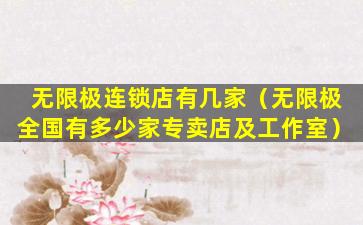 无限极连锁店有几家（无限极全国有多少家专卖店及工作室）