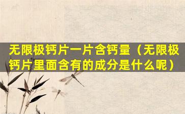 无限极钙片一片含钙量（无限极钙片里面含有的成分是什么呢）