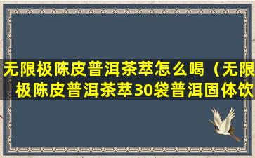 无限极陈皮普洱茶萃怎么喝（无限极陈皮普洱茶萃30袋普洱固体饮料）