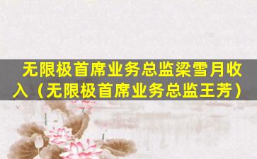 无限极首席业务总监梁雪月收入（无限极首席业务总监王芳）