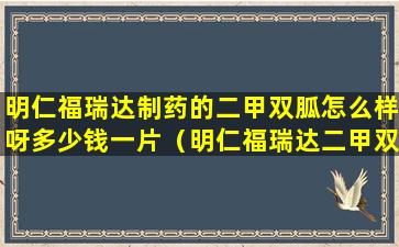 明仁福瑞达制药的二甲双胍怎么样呀多少钱一片（明仁福瑞达二甲双胍缓释片怎么样）