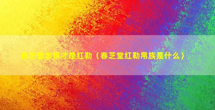 春芝堂怎样才是红勒（春芝堂红勒帛族是什么）
