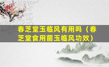 春芝堂玉临风有用吗（春芝堂食用菌玉临风功效）