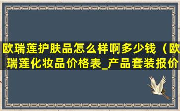 欧瑞莲护肤品怎么样啊多少钱（欧瑞莲化妆品价格表_产品套装报价单）