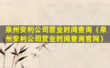 泉州安利公司营业时间查询（泉州安利公司营业时间查询官网）