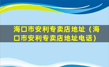 海口市安利专卖店地址（海口市安利专卖店地址电话）