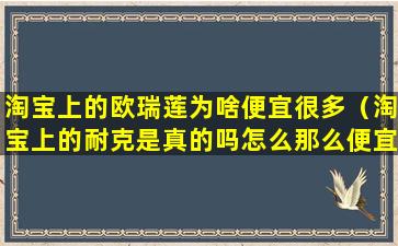 淘宝上的欧瑞莲为啥便宜很多（淘宝上的耐克是真的吗怎么那么便宜）