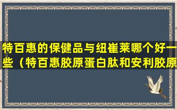特百惠的保健品与纽崔莱哪个好一些（特百惠胶原蛋白肽和安利胶原蛋白肽谁好）