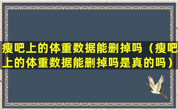 瘦吧上的体重数据能删掉吗（瘦吧上的体重数据能删掉吗是真的吗）