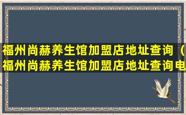 福州尚赫养生馆加盟店地址查询（福州尚赫养生馆加盟店地址查询电话号码）