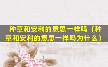 种草和安利的意思一样吗（种草和安利的意思一样吗为什么）