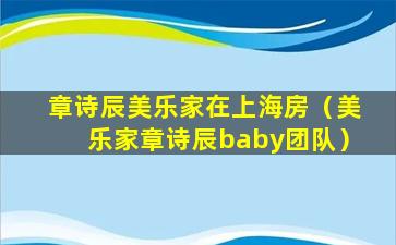章诗辰美乐家在上海房（美乐家章诗辰baby团队）