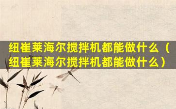 纽崔莱海尔搅拌机都能做什么（纽崔莱海尔搅拌机都能做什么）
