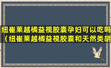 纽崔莱越橘益视胶囊孕妇可以吃吗（纽崔莱越橘益视胶囊和天然类胡萝卜素）
