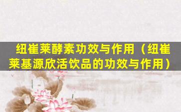 纽崔莱酵素功效与作用（纽崔莱基源欣活饮品的功效与作用）