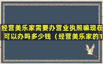 经营美乐家需要办营业执照嘛现在可以办吗多少钱（经营美乐家的13个理由文字版）