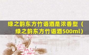 绿之韵东方竹语酒是浓香型（绿之韵东方竹语酒500ml）