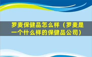 罗麦保健品怎么样（罗麦是一个什么样的保健品公司）