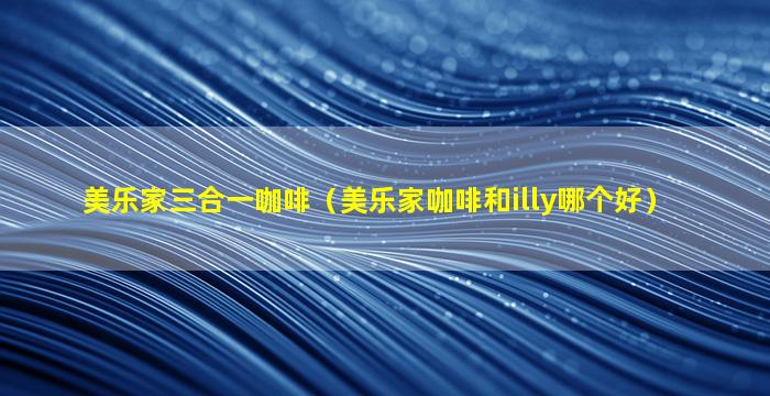 美乐家三合一咖啡（美乐家咖啡和illy哪个好）