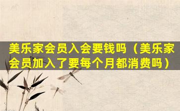 美乐家会员入会要钱吗（美乐家会员加入了要每个月都消费吗）