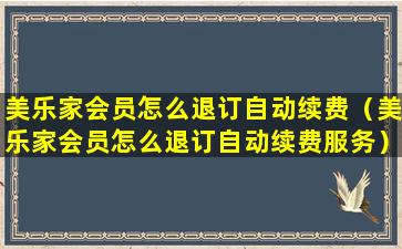 美乐家会员怎么退订自动续费（美乐家会员怎么退订自动续费服务）
