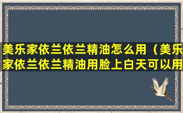 美乐家依兰依兰精油怎么用（美乐家依兰依兰精油用脸上白天可以用吗）
