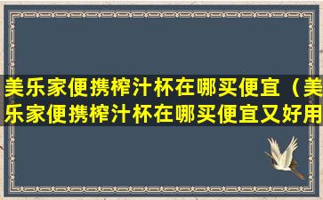 美乐家便携榨汁杯在哪买便宜（美乐家便携榨汁杯在哪买便宜又好用）