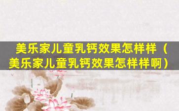 美乐家儿童乳钙效果怎样样（美乐家儿童乳钙效果怎样样啊）