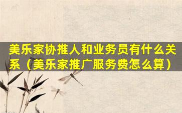 美乐家协推人和业务员有什么关系（美乐家推广服务费怎么算）