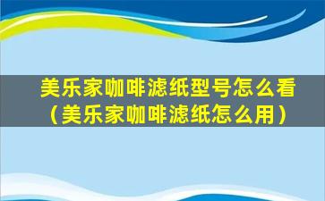 美乐家咖啡滤纸型号怎么看（美乐家咖啡滤纸怎么用）
