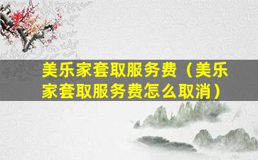 美乐家套取服务费（美乐家套取服务费怎么取消）